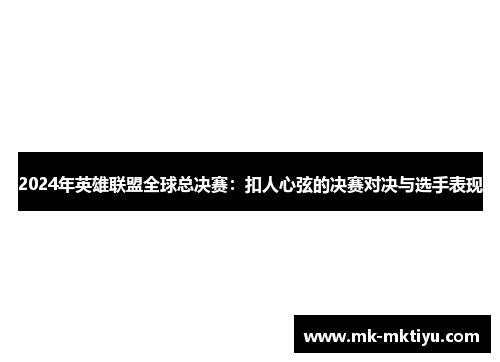 2024年英雄联盟全球总决赛：扣人心弦的决赛对决与选手表现