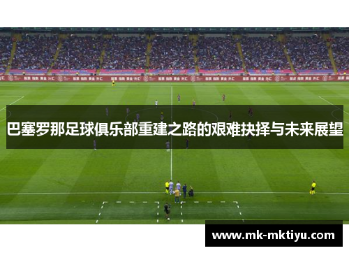 巴塞罗那足球俱乐部重建之路的艰难抉择与未来展望