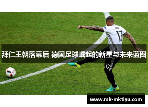 拜仁王朝落幕后 德国足球崛起的新星与未来蓝图