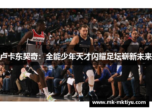 卢卡东契奇：全能少年天才闪耀足坛崭新未来