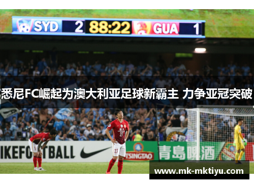 悉尼FC崛起为澳大利亚足球新霸主 力争亚冠突破