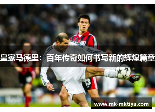皇家马德里：百年传奇如何书写新的辉煌篇章