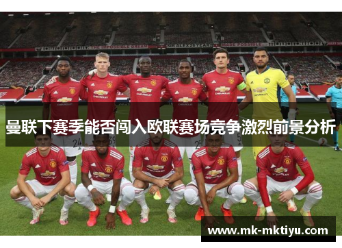曼联下赛季能否闯入欧联赛场竞争激烈前景分析