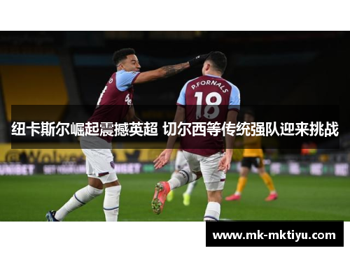 纽卡斯尔崛起震撼英超 切尔西等传统强队迎来挑战